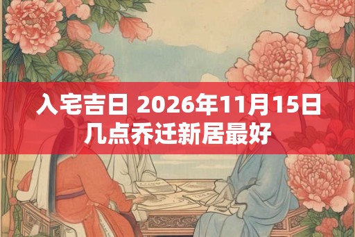 入宅吉日 2026年11月15日几点乔迁新居最好