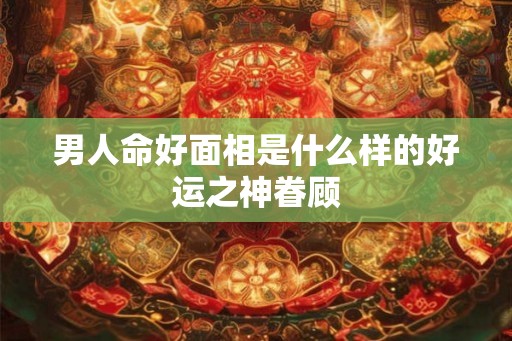 男人命好面相是什么样的好运之神眷顾