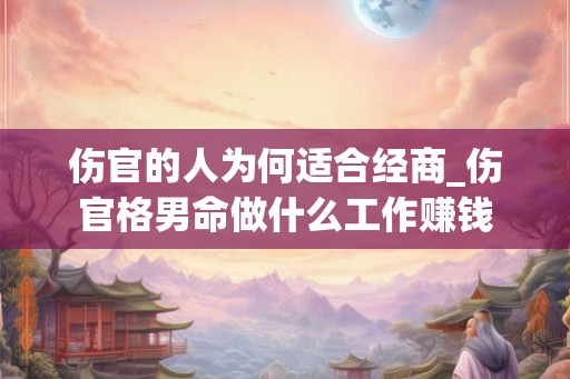 伤官的人为何适合经商_伤官格男命做什么工作赚钱
