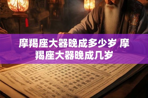 摩羯座大器晚成多少岁 摩羯座大器晚成几岁