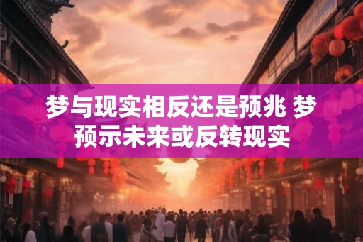 梦与现实相反还是预兆 梦预示未来或反转现实