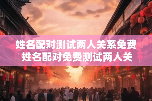 姓名配对测试两人关系免费 姓名配对免费测试两人关系