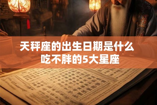 天秤座的出生日期是什么  吃不胖的5大星座