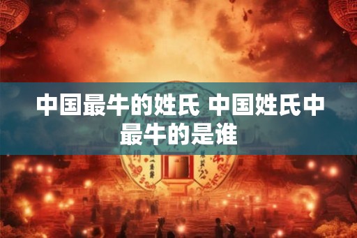 中国最牛的姓氏 中国姓氏中最牛的是谁