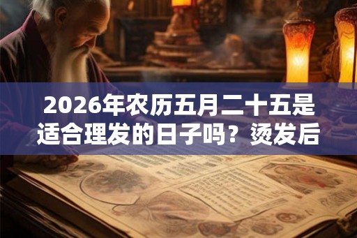 2026年农历五月二十五是适合理发的日子吗?烫发后脱发怎么办 2026年农历五月二十五是适合理发的日子吗?烫发后脱发怎么办