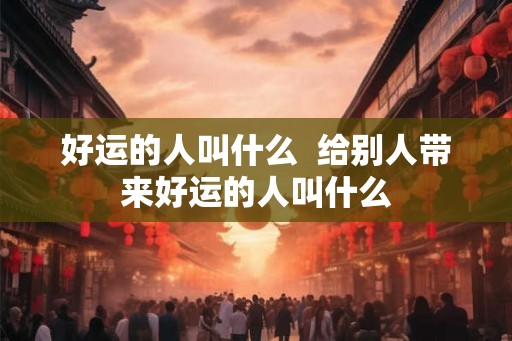 好运的人叫什么  给别人带来好运的人叫什么