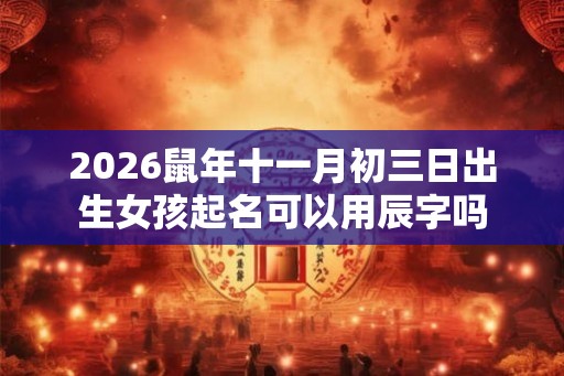 2026鼠年十一月初三日出生女孩起名可以用辰字吗