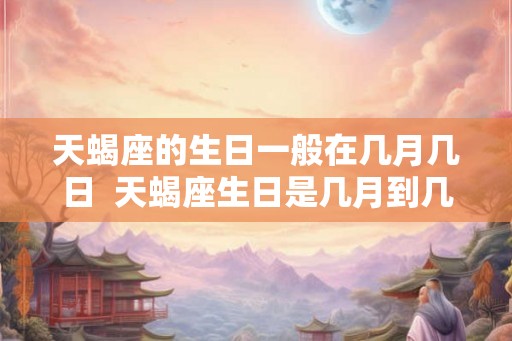 天蝎座的生日一般在几月几日  天蝎座生日是几月到几月份