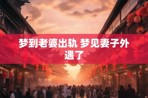 梦到老婆出轨 梦见妻子外遇了