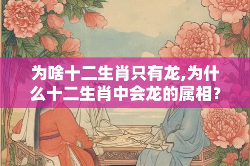 为啥十二生肖只有龙,为什么十二生肖中会龙的属相？