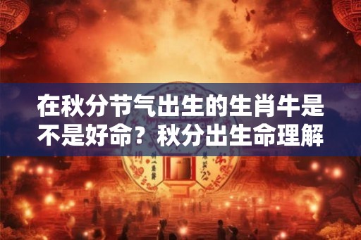 在秋分节气出生的生肖牛是不是好命？秋分出生命理解析