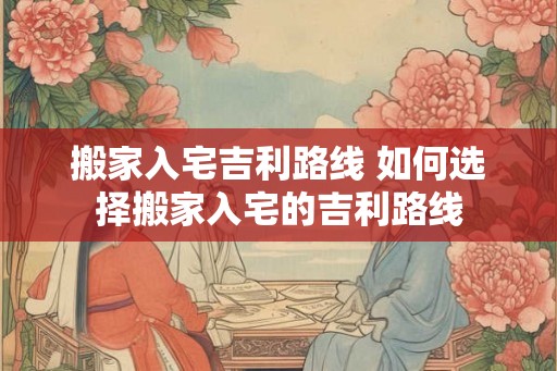 搬家入宅吉利路线 如何选择搬家入宅的吉利路线