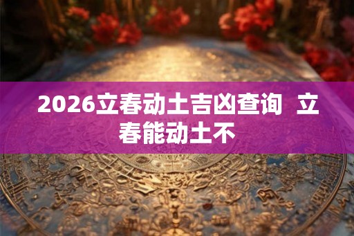 2026立春动土吉凶查询  立春能动土不