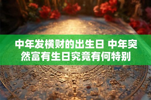 中年发横财的出生日 中年突然富有生日究竟有何特别
