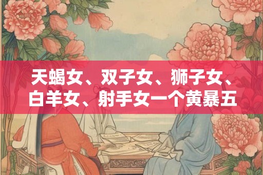 天蝎女、双子女、狮子女、白羊女、射手女一个黄暴五重奏 天蝎女、双子女、狮子女、白羊女、射手女一个黄暴五重奏