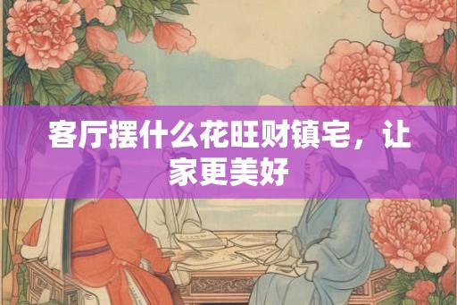 客厅摆什么花旺财镇宅，让家更美好