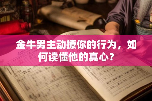 金牛男主动撩你的行为，如何读懂他的真心？