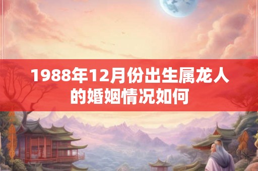 1988年12月份出生属龙人的婚姻情况如何
