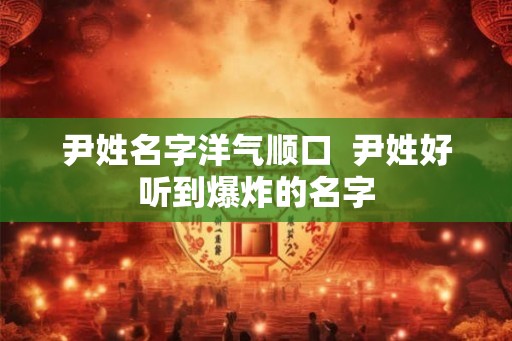 尹姓名字洋气顺口  尹姓好听到爆炸的名字