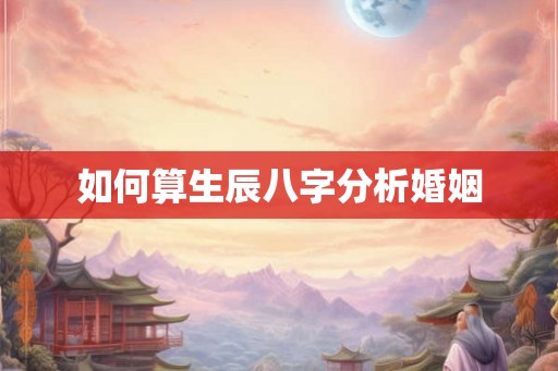 如何算生辰八字分析婚姻 如何算生辰八字分析婚姻