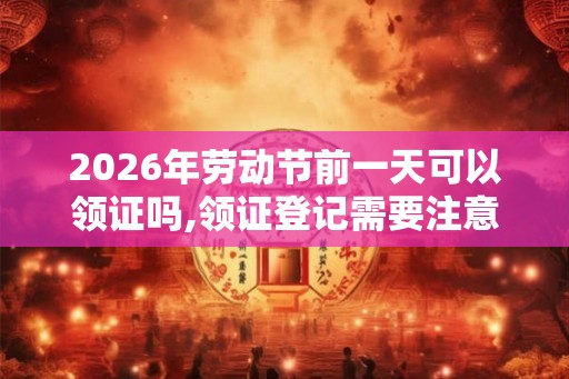 2026年劳动节前一天可以领证吗,领证登记需要注意什么？