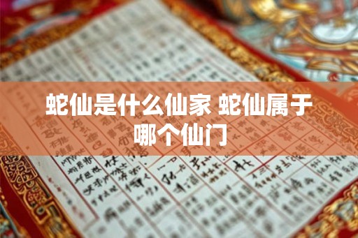 蛇仙是什么仙家 蛇仙属于哪个仙门 蛇仙是什么仙家 蛇仙属于哪个仙门