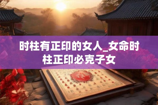 时柱有正印的女人_女命时柱正印必克子女