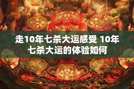 走10年七杀大运感受 10年七杀大运的体验如何 走10年七杀大运感受 10年七杀大运的体验如何
