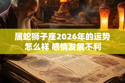 属蛇狮子座2026年的运势怎么样 感情发展不利 属蛇狮子座2026年的运势怎么样 感情发展不利