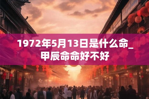 1972年5月13日是什么命_甲辰命命好不好