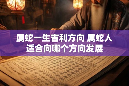 属蛇一生吉利方向 属蛇人适合向哪个方向发展 属蛇一生吉利方向 属蛇人适合向哪个方向发展