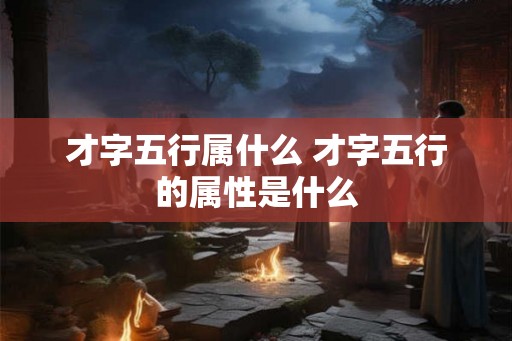 才字五行属什么 才字五行的属性是什么