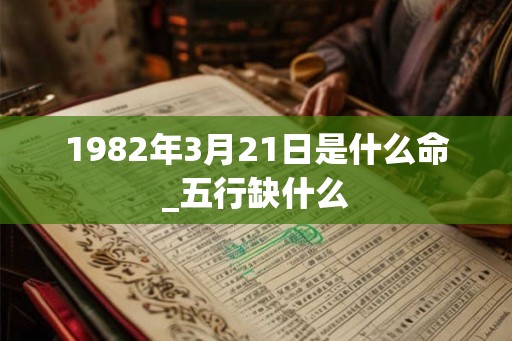 1982年3月21日是什么命_五行缺什么