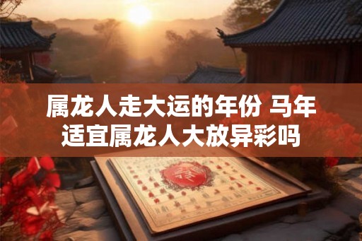 属龙人走大运的年份 马年适宜属龙人大放异彩吗
