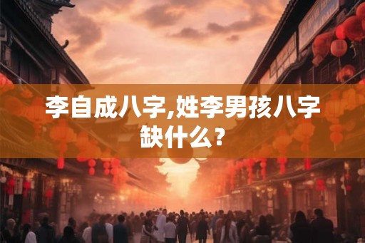 李自成八字,姓李男孩八字缺什么？