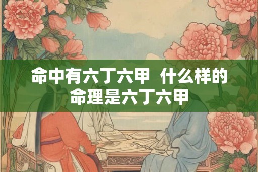 命中有六丁六甲  什么样的命理是六丁六甲