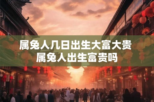 属兔人几日出生大富大贵 属兔人出生富贵吗