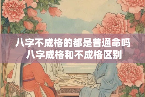 八字不成格的都是普通命吗 八字成格和不成格区别 八字不成格的都是普通命吗 八字成格和不成格区别