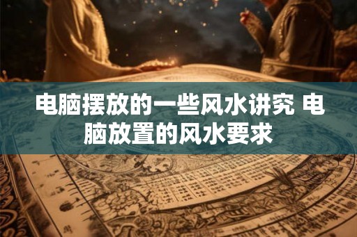 电脑摆放的一些风水讲究 电脑放置的风水要求 电脑摆放的一些风水讲究 电脑放置的风水要求