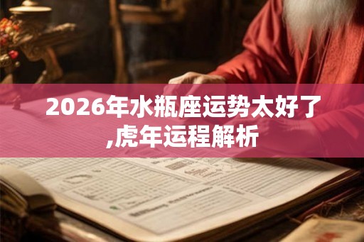 2026年水瓶座运势太好了,虎年运程解析