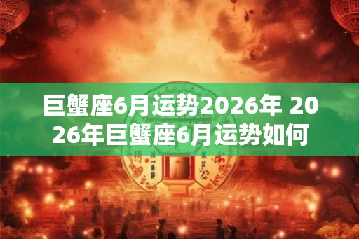 巨蟹座6月运势2026年 2026年巨蟹座6月运势如何