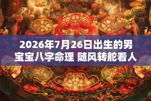 2026年7月26日出生的男宝宝八字命理 随风转舵看人说话