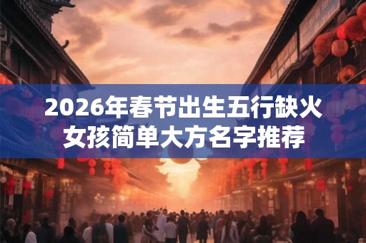 2026年春节出生五行缺火女孩简单大方名字推荐