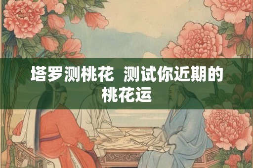 塔罗测桃花  测试你近期的桃花运