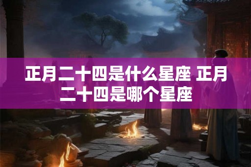 正月二十四是什么星座 正月二十四是哪个星座