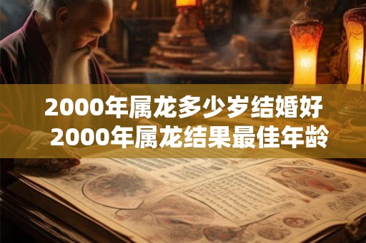 2000年属龙多少岁结婚好  2000年属龙结果最佳年龄