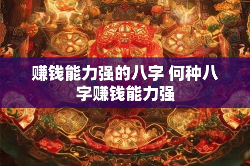 赚钱能力强的八字 何种八字赚钱能力强