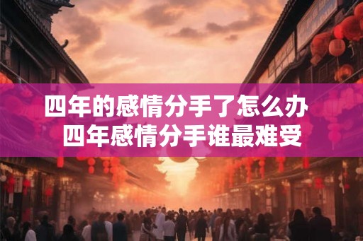 四年的感情分手了怎么办  四年感情分手谁最难受