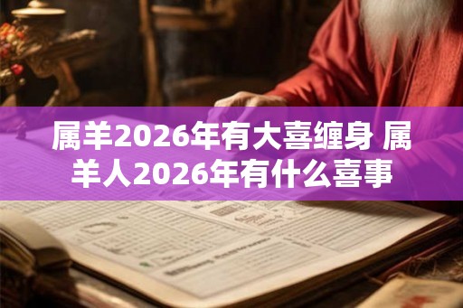 属羊2026年有大喜缠身 属羊人2026年有什么喜事 属羊2026年有大喜缠身 属羊人2026年有什么喜事
