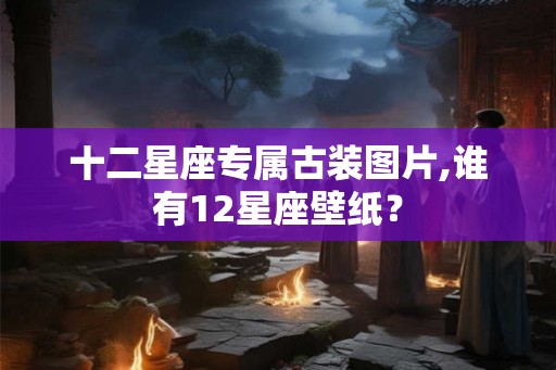 十二星座专属古装图片,谁有12星座壁纸？